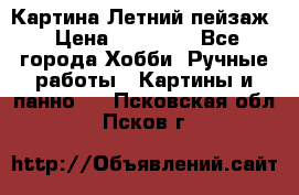 Картина Летний пейзаж › Цена ­ 25 420 - Все города Хобби. Ручные работы » Картины и панно   . Псковская обл.,Псков г.